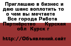 Приглашаю в бизнес и даю шанс воплотить то, о чем вы мечтаете!  - Все города Работа » Партнёрство   . Курская обл.,Курск г.